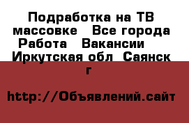 Подработка на ТВ-массовке - Все города Работа » Вакансии   . Иркутская обл.,Саянск г.